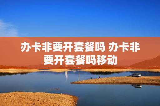 办卡非要开套餐吗 办卡非要开套餐吗移动