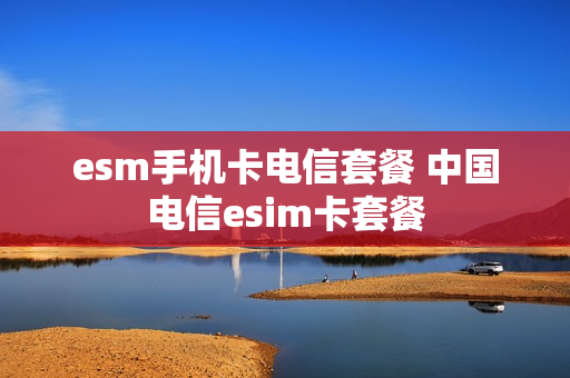 esm手机卡电信套餐 中国电信esim卡套餐