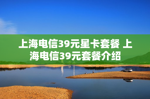 上海电信39元星卡套餐 上海电信39元套餐介绍