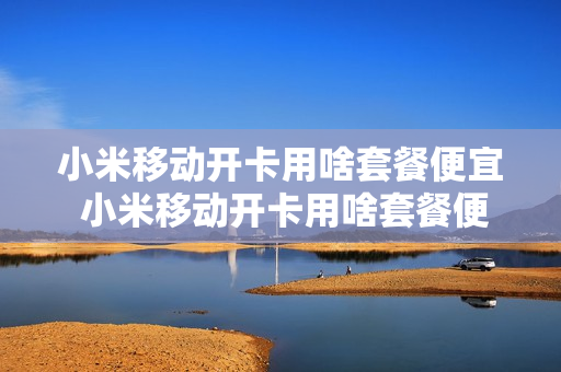 小米移动开卡用啥套餐便宜 小米移动开卡用啥套餐便宜些