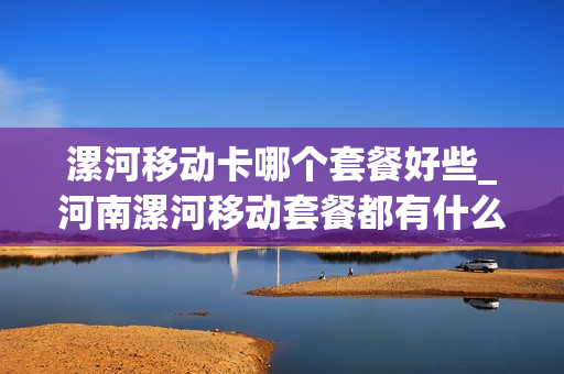 漯河移动卡哪个套餐好些_河南漯河移动套餐都有什么