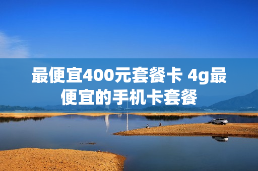 最便宜400元套餐卡 4g最便宜的手机卡套餐