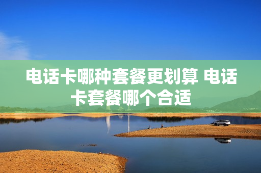 电话卡哪种套餐更划算 电话卡套餐哪个合适