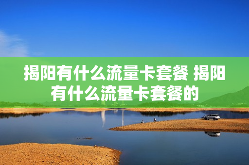 揭阳有什么流量卡套餐 揭阳有什么流量卡套餐的