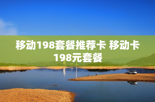 移动198套餐推荐卡 移动卡198元套餐