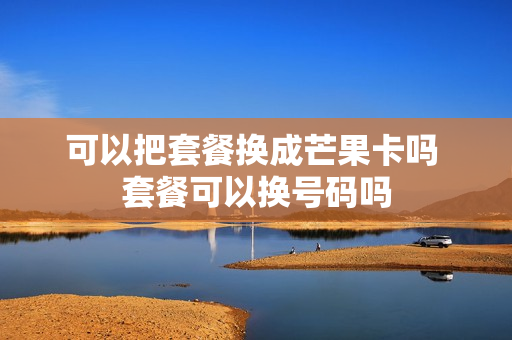 可以把套餐换成芒果卡吗 套餐可以换号码吗