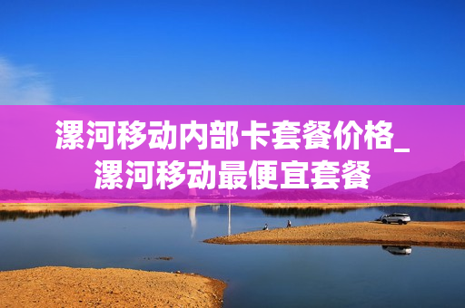 漯河移动内部卡套餐价格_漯河移动最便宜套餐