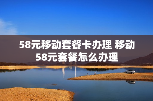 58元移动套餐卡办理 移动58元套餐怎么办理