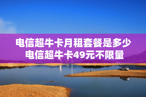 电信超牛卡月租套餐是多少 电信超牛卡49元不限量