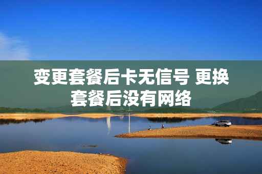 变更套餐后卡无信号 更换套餐后没有网络
