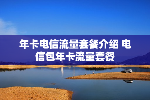 年卡电信流量套餐介绍 电信包年卡流量套餐