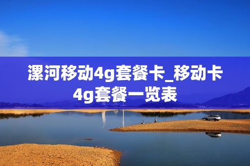 漯河移动4g套餐卡_移动卡4g套餐一览表