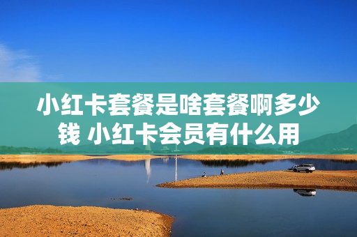 小红卡套餐是啥套餐啊多少钱 小红卡会员有什么用