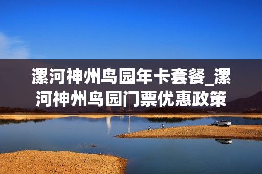 漯河神州鸟园年卡套餐_漯河神州鸟园门票优惠政策