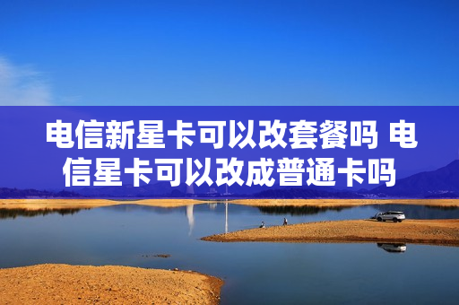 电信新星卡可以改套餐吗 电信星卡可以改成普通卡吗