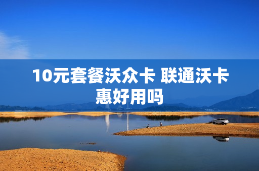 10元套餐沃众卡 联通沃卡惠好用吗