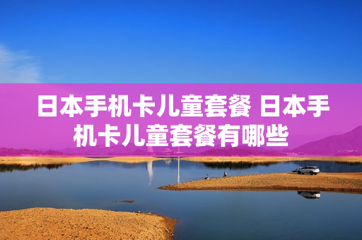 日本手机卡儿童套餐 日本手机卡儿童套餐有哪些