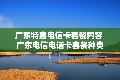 广东特惠电信卡套餐内容 广东电信电话卡套餐种类