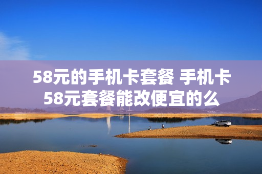 58元的手机卡套餐 手机卡58元套餐能改便宜的么