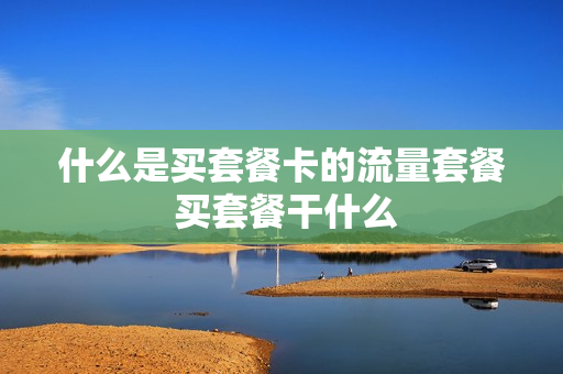 什么是买套餐卡的流量套餐 买套餐干什么
