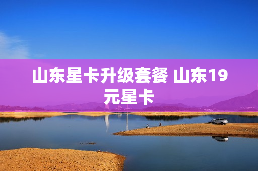 山东星卡升级套餐 山东19元星卡