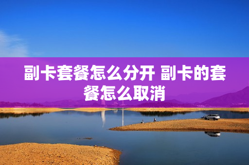 副卡套餐怎么分开 副卡的套餐怎么取消