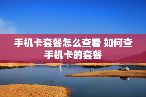 手机卡套餐怎么查看 如何查手机卡的套餐