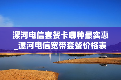 漯河电信套餐卡哪种最实惠_漯河电信宽带套餐价格表2020