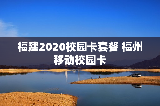 福建2020校园卡套餐 福州移动校园卡