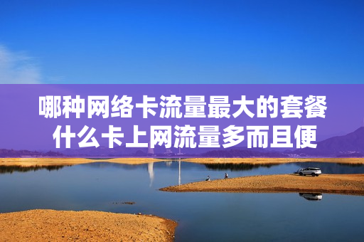 哪种网络卡流量最大的套餐 什么卡上网流量多而且便宜的