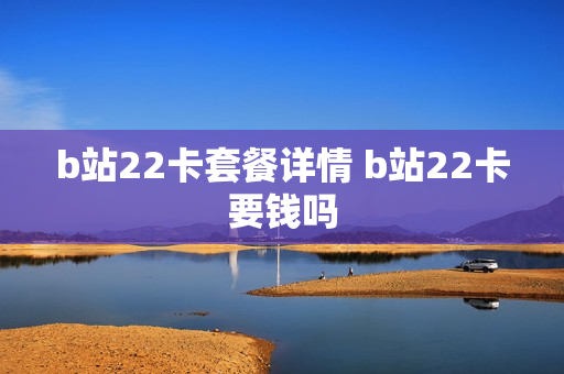 b站22卡套餐详情 b站22卡要钱吗
