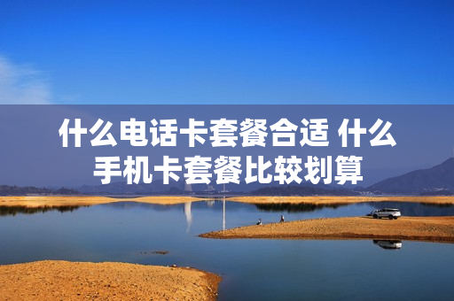 什么电话卡套餐合适 什么手机卡套餐比较划算