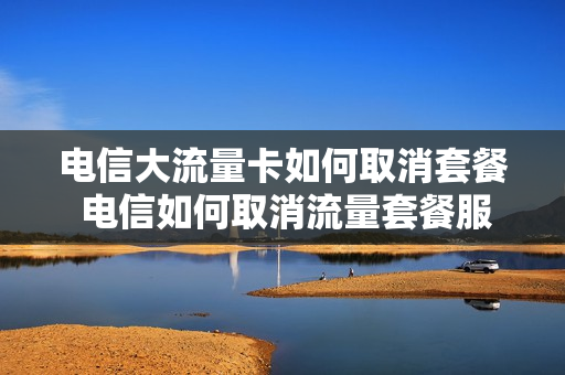 电信大流量卡如何取消套餐 电信如何取消流量套餐服务