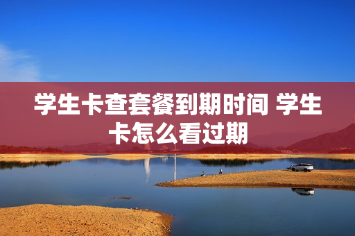 学生卡查套餐到期时间 学生卡怎么看过期