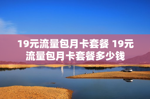 19元流量包月卡套餐 19元流量包月卡套餐多少钱