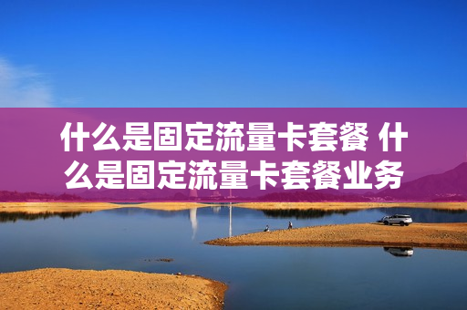 什么是固定流量卡套餐 什么是固定流量卡套餐业务
