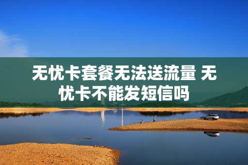 无忧卡套餐无法送流量 无忧卡不能发短信吗