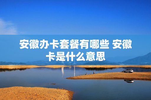 安徽办卡套餐有哪些 安徽卡是什么意思