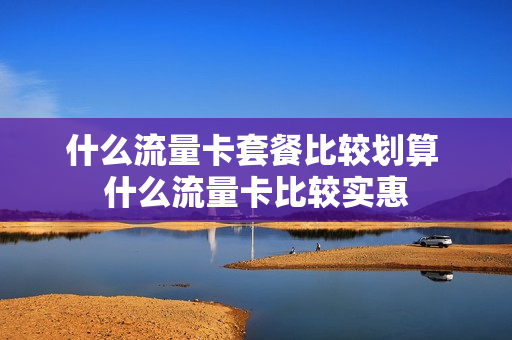 什么流量卡套餐比较划算 什么流量卡比较实惠
