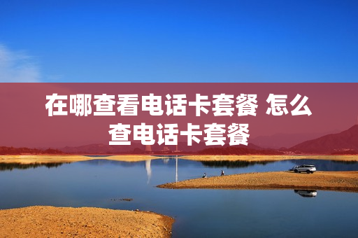 在哪查看电话卡套餐 怎么查电话卡套餐