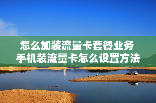 怎么加装流量卡套餐业务 手机装流量卡怎么设置方法