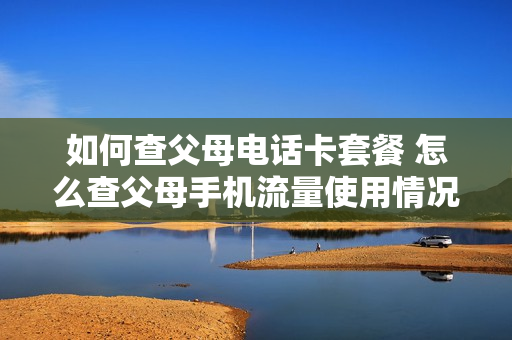 如何查父母电话卡套餐 怎么查父母手机流量使用情况