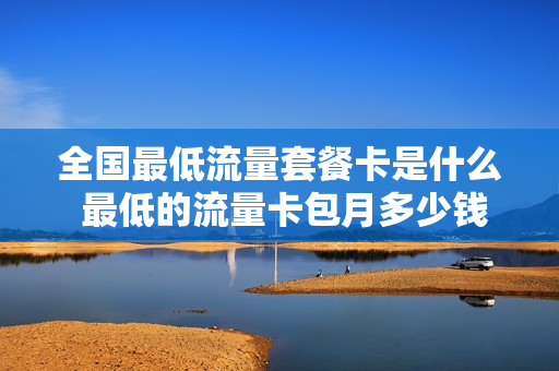 全国最低流量套餐卡是什么 最低的流量卡包月多少钱