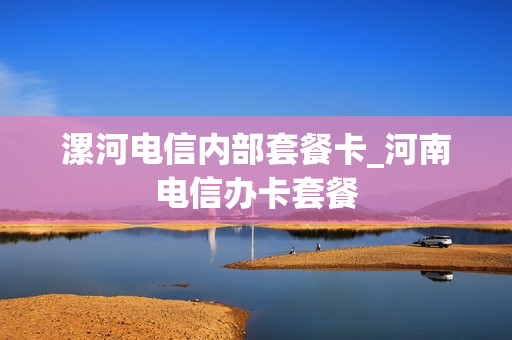 漯河电信内部套餐卡_河南电信办卡套餐