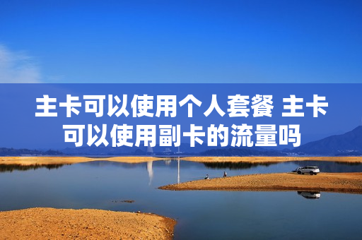 主卡可以使用个人套餐 主卡可以使用副卡的流量吗