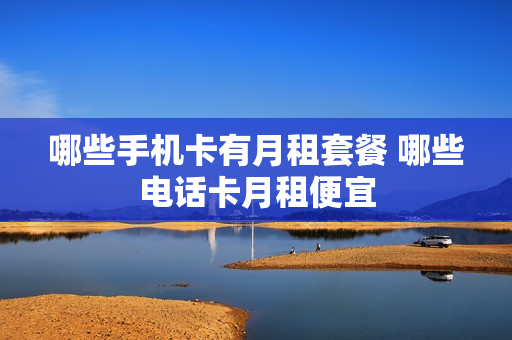 哪些手机卡有月租套餐 哪些电话卡月租便宜