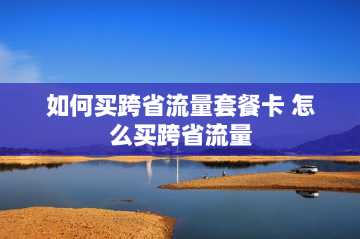 如何买跨省流量套餐卡 怎么买跨省流量