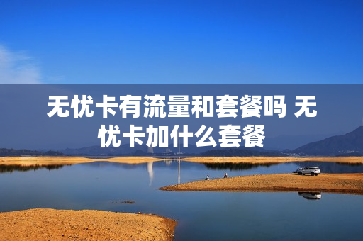 无忧卡有流量和套餐吗 无忧卡加什么套餐