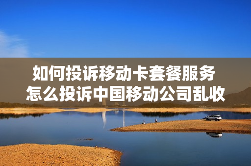 如何投诉移动卡套餐服务 怎么投诉中国移动公司乱收费不知情的情况下办套餐
