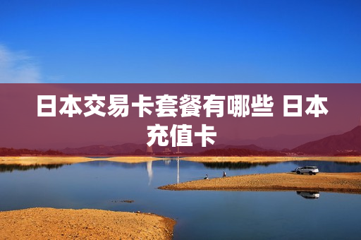 日本交易卡套餐有哪些 日本充值卡
